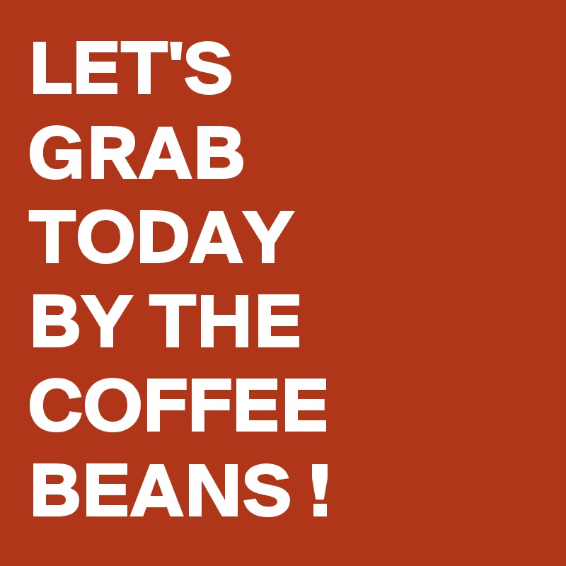 LET'S
GRAB 
TODAY
BY THE
COFFEE 
BEANS !