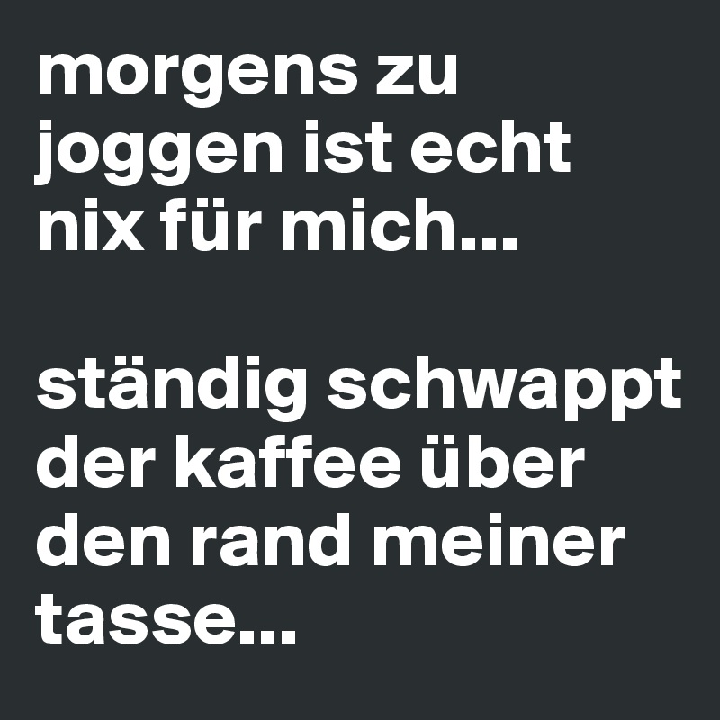 morgens zu joggen ist echt nix für mich...

ständig schwappt der kaffee über den rand meiner tasse...