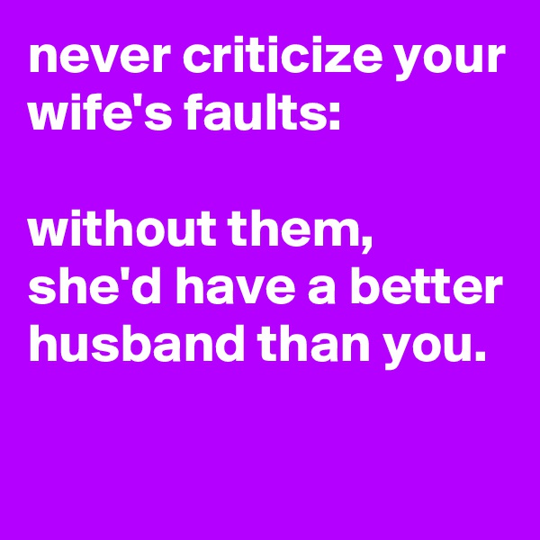 never criticize your wife's faults:

without them, she'd have a better husband than you.

