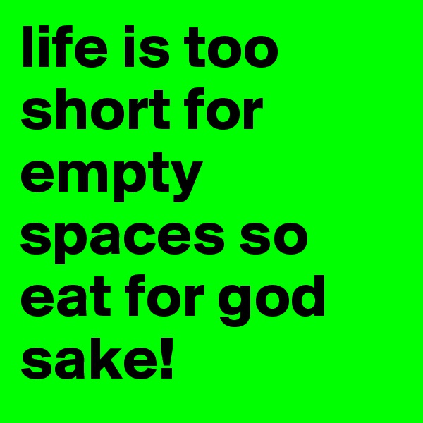 life is too short for empty spaces so eat for god sake!