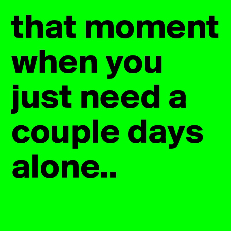 that moment when you just need a couple days alone..