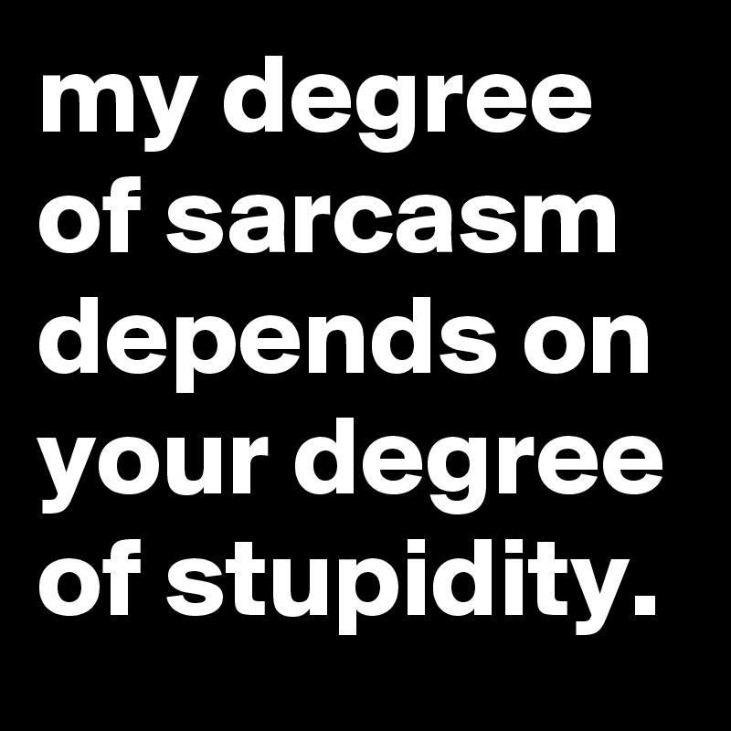 my degree of sarcasm depends on your degree of stupidity.