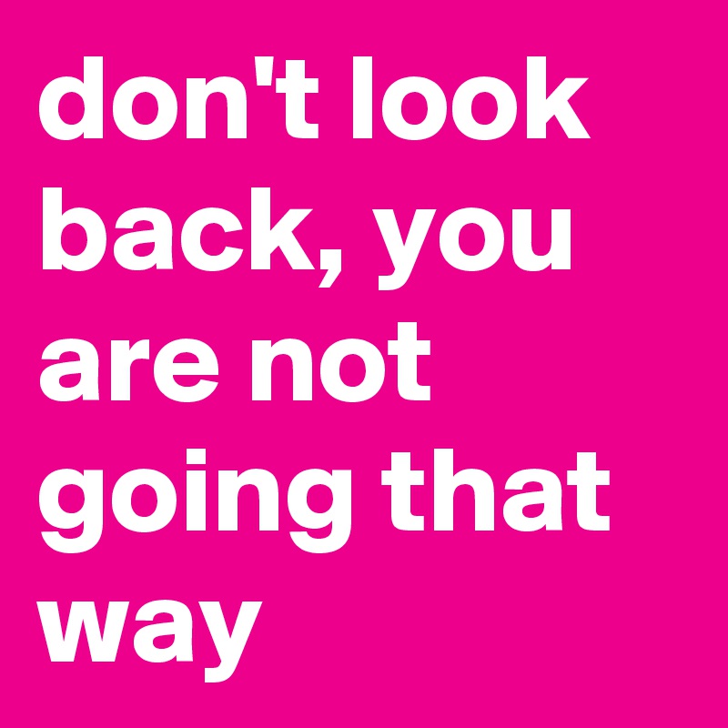 don't look back, you are not going that way
