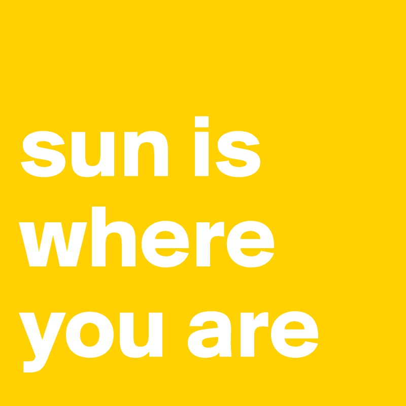 
sun is where you are