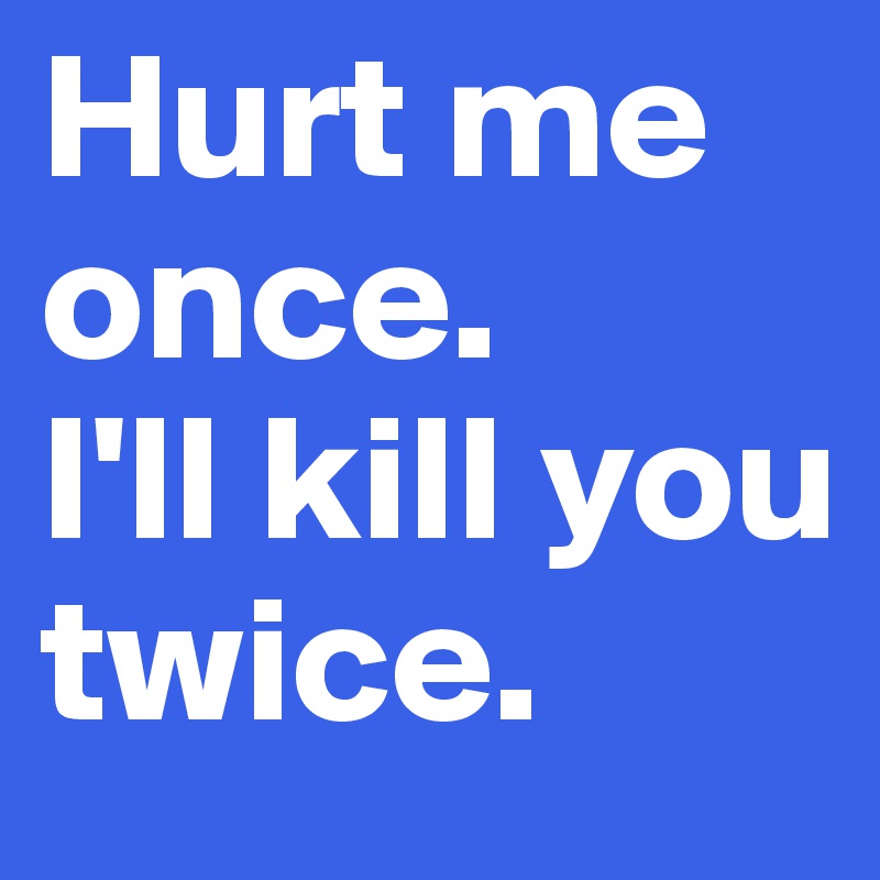 Hurt me once. 
I'll kill you twice.