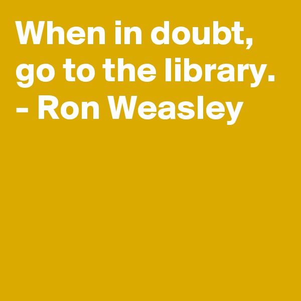 When in doubt, go to the library.
- Ron Weasley



