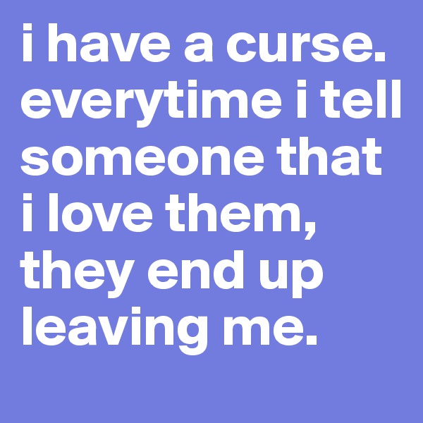i have a curse. everytime i tell someone that i love them, they end up leaving me.