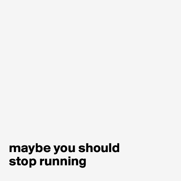 









maybe you should 
stop running                                           