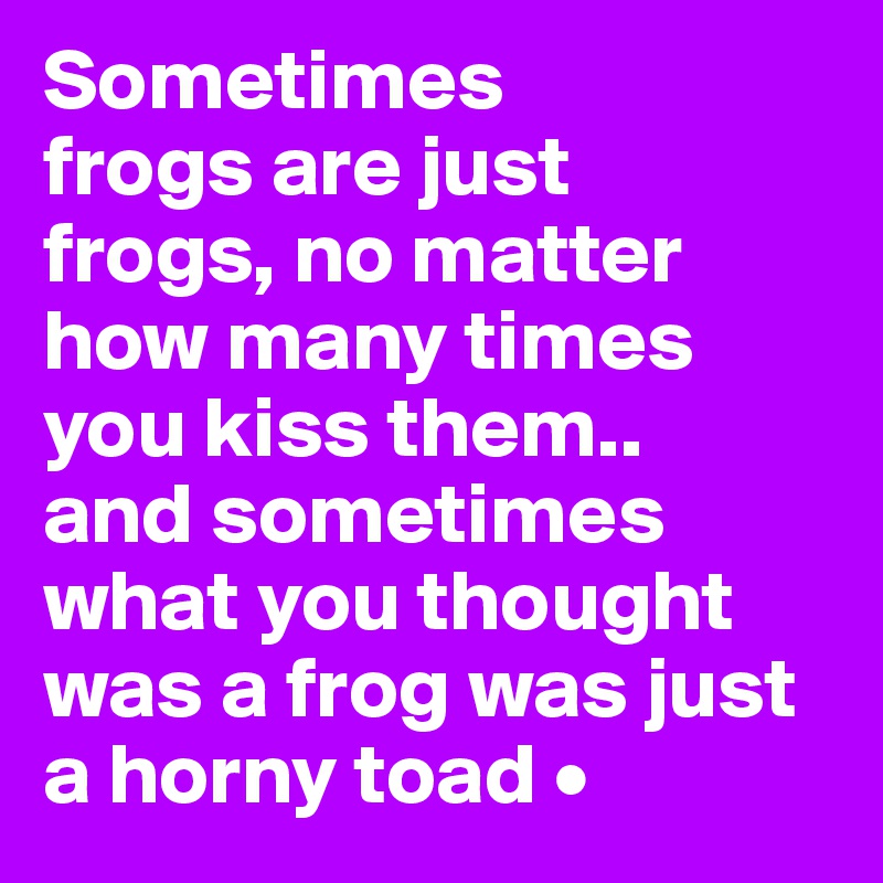 Sometimes
frogs are just
frogs, no matter how many times you kiss them..
and sometimes what you thought was a frog was just a horny toad •