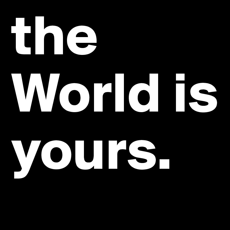 the World is yours.