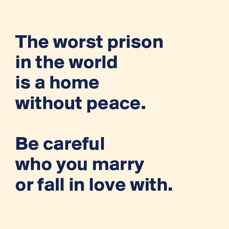 
 The worst prison 
 in the world 
 is a home 
 without peace.

 Be careful 
 who you marry 
 or fall in love with.
