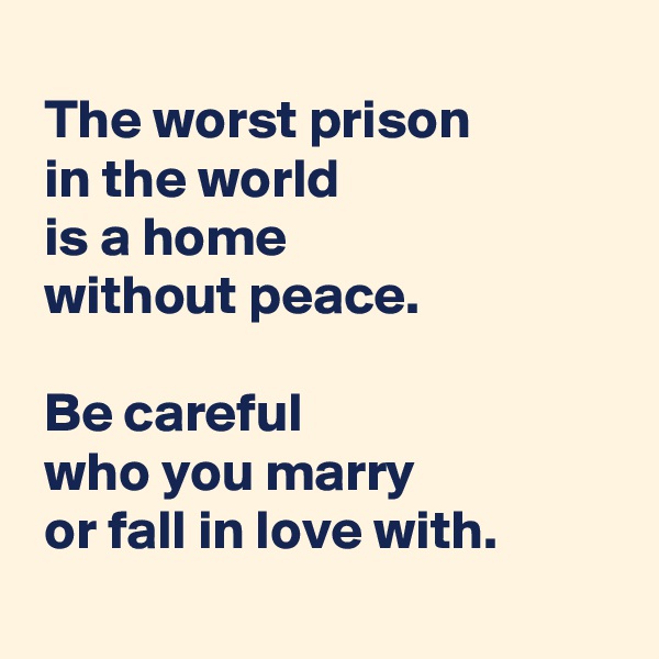 
 The worst prison 
 in the world 
 is a home 
 without peace.

 Be careful 
 who you marry 
 or fall in love with.
