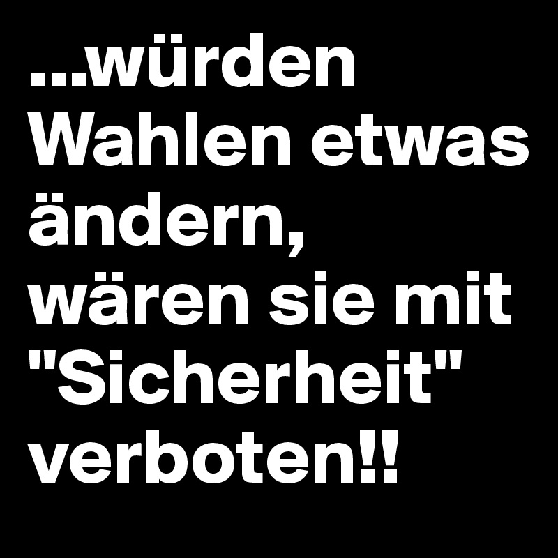 ...würden Wahlen etwas ändern, wären sie mit "Sicherheit" verboten!!