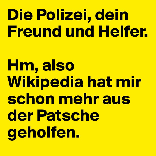 Die Polizei, dein Freund und Helfer. 

Hm, also Wikipedia hat mir schon mehr aus der Patsche geholfen. 