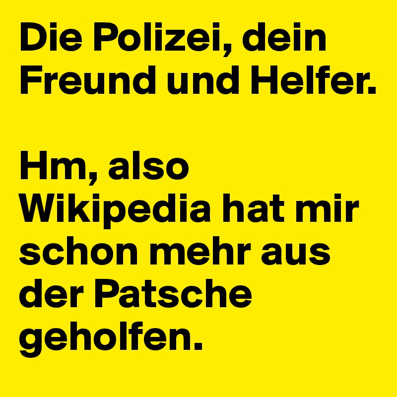Die Polizei, dein Freund und Helfer. 

Hm, also Wikipedia hat mir schon mehr aus der Patsche geholfen. 