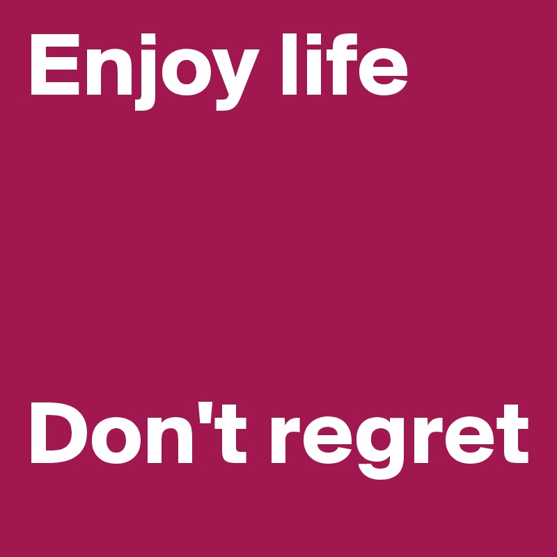 Enjoy life



Don't regret