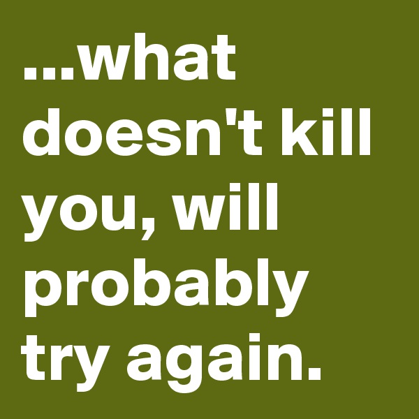 ...what doesn't kill you, will probably try again.