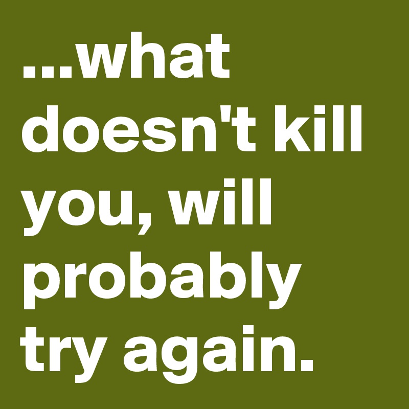 ...what doesn't kill you, will probably try again.
