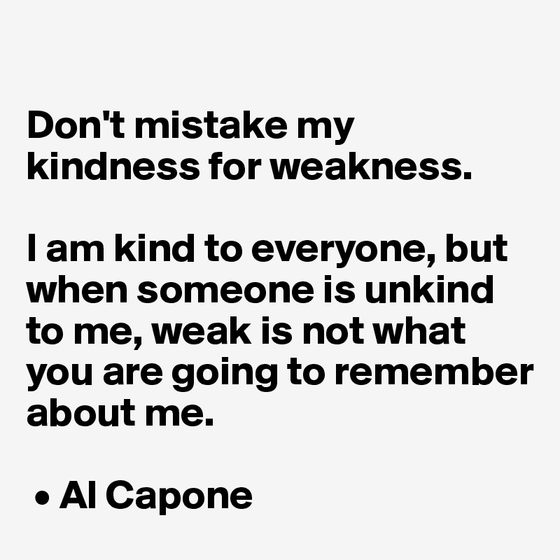 

Don't mistake my kindness for weakness.

I am kind to everyone, but when someone is unkind to me, weak is not what you are going to remember about me.

 • Al Capone 