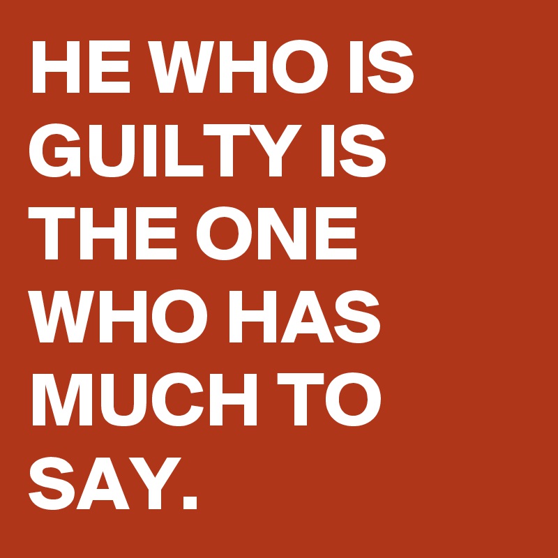 HE WHO IS GUILTY IS THE ONE  WHO HAS MUCH TO SAY.