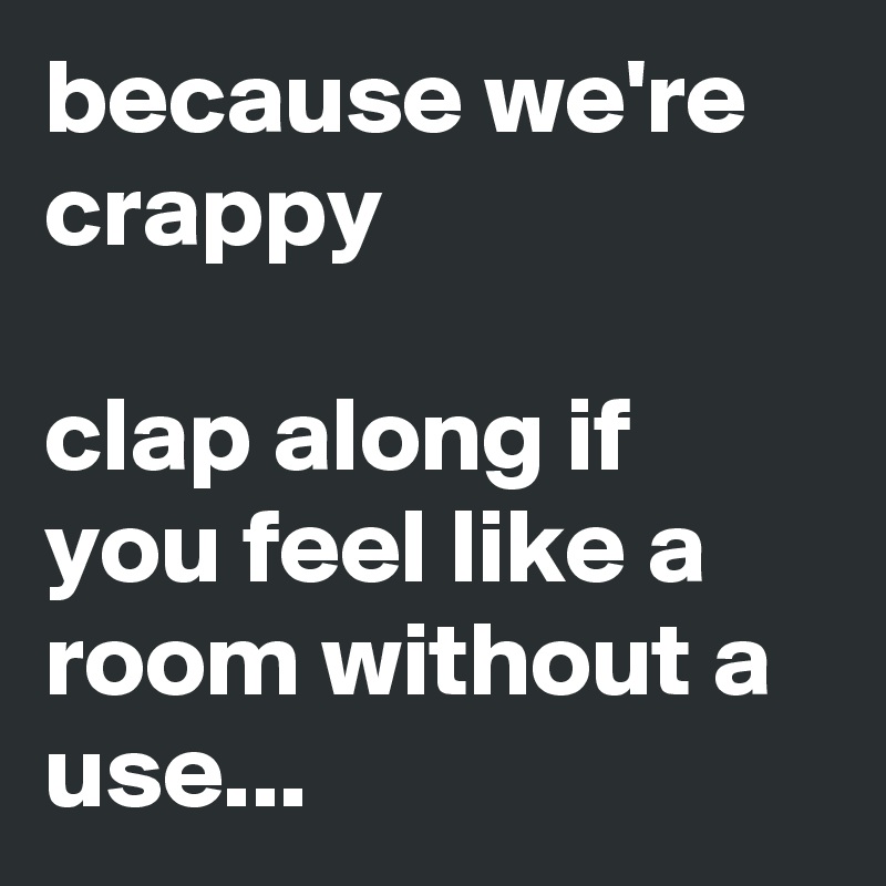 because we're crappy

clap along if you feel like a room without a use...