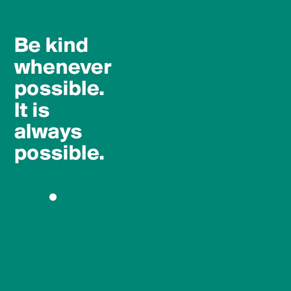 
Be kind 
whenever 
possible.
It is 
always 
possible.

        •


