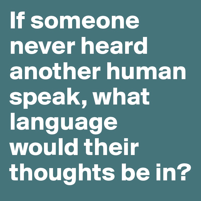 If someone never heard another human speak, what language would their thoughts be in? 