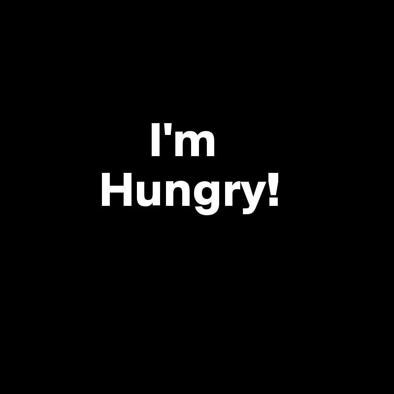 

             I'm
        Hungry!


