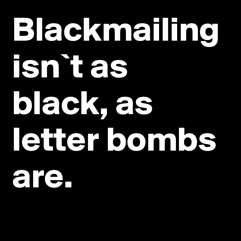 Blackmailing isn`t as black, as letter bombs are.