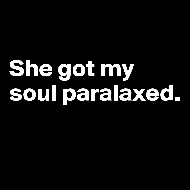 

She got my soul paralaxed.

