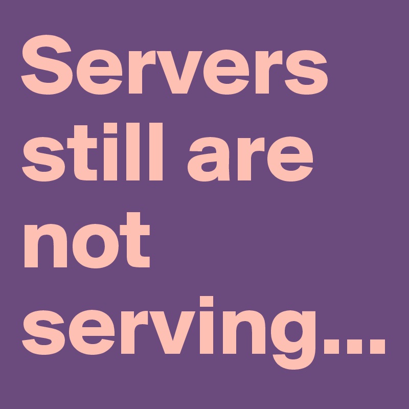 Servers still are not serving...
