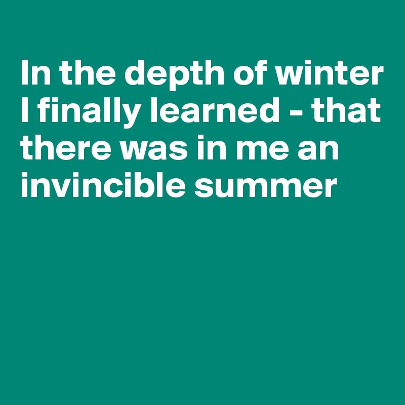 
In the depth of winter I finally learned - that there was in me an invincible summer



