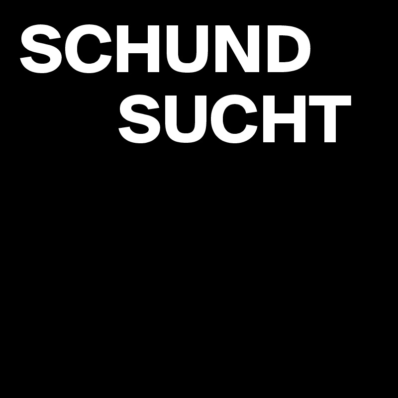 SCHUND
       SUCHT


