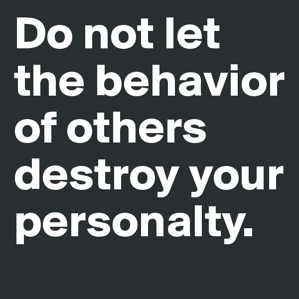 Do not let the behavior of others destroy your personalty.