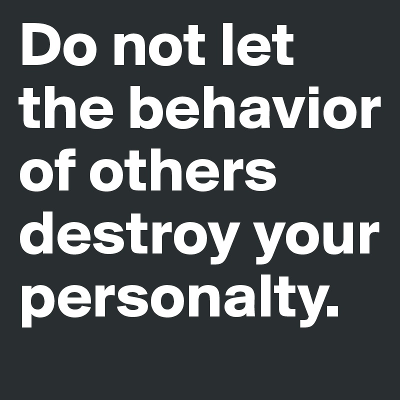 Do not let the behavior of others destroy your personalty.