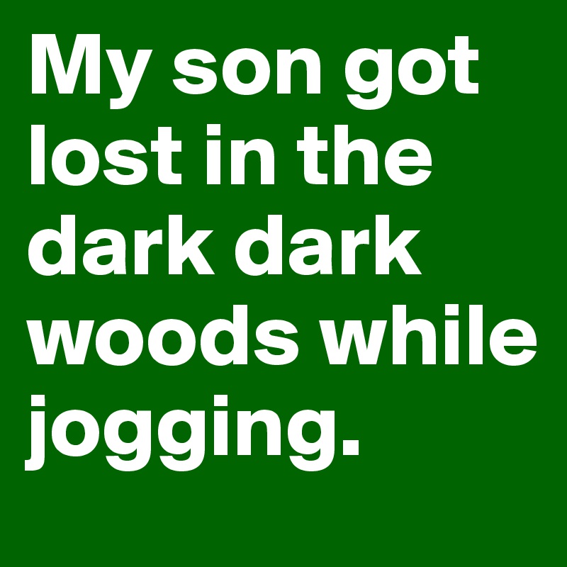 My son got lost in the dark dark woods while jogging. 