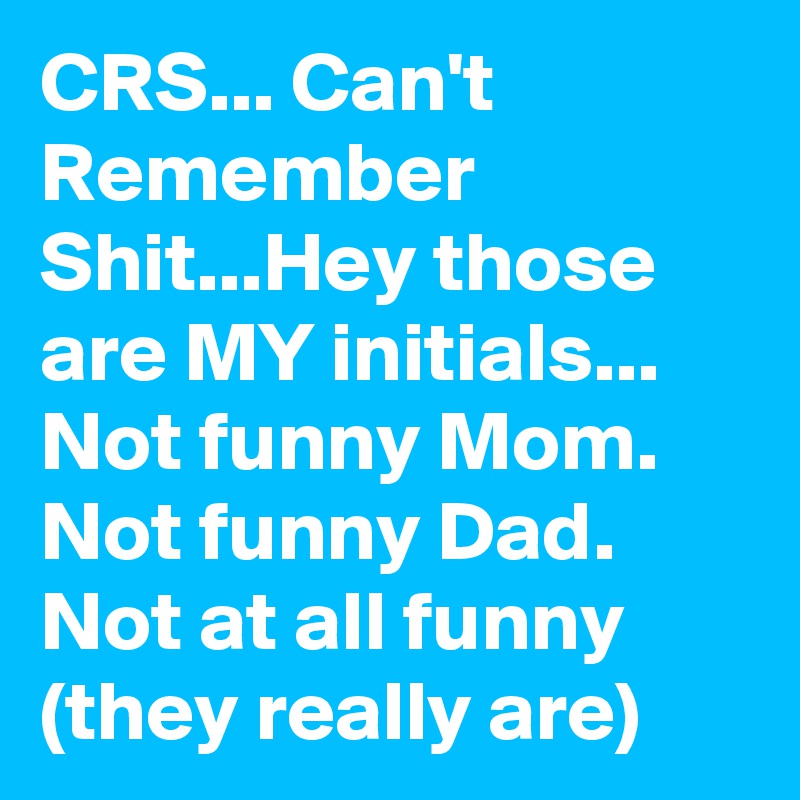 CRS... Can't Remember Shit...Hey those are MY initials... Not funny Mom. Not funny Dad. Not at all funny    (they really are)