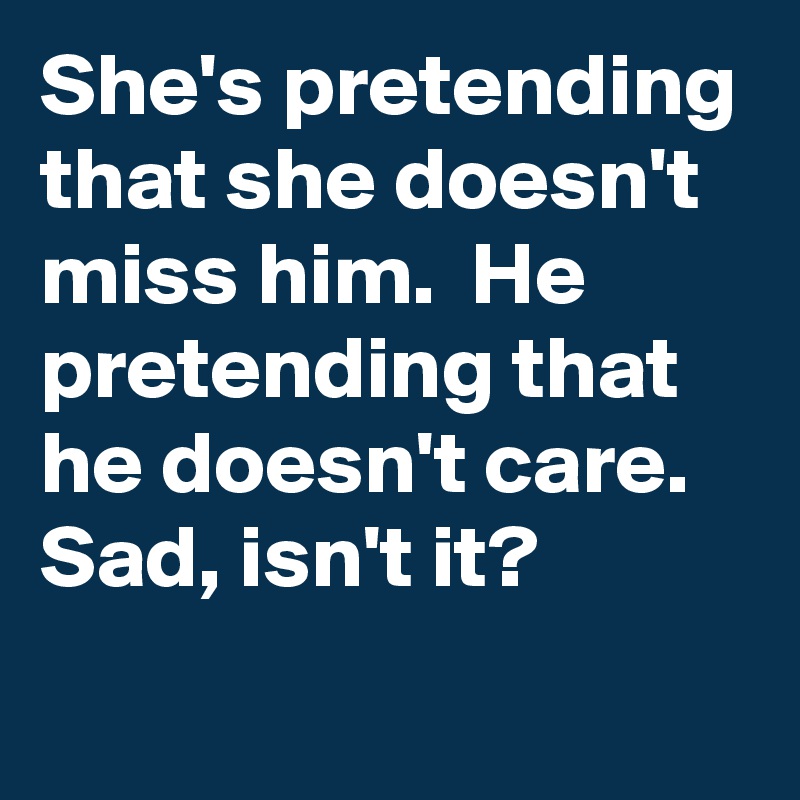 She is pretending like she doesn't miss him. He is pretending like he  doesn't care. But, still…