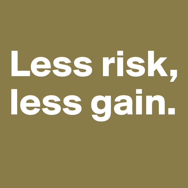 
Less risk,
less gain.
