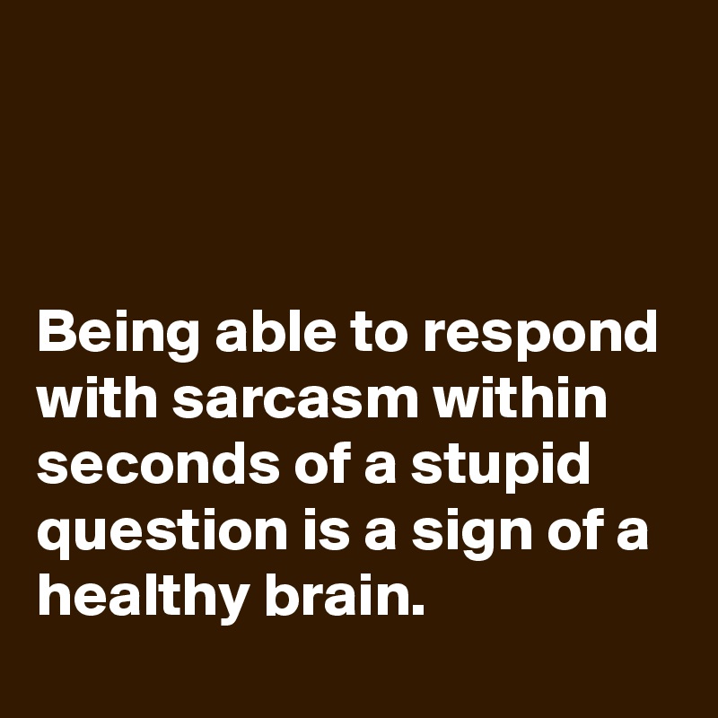 



Being able to respond with sarcasm within seconds of a stupid question is a sign of a healthy brain.