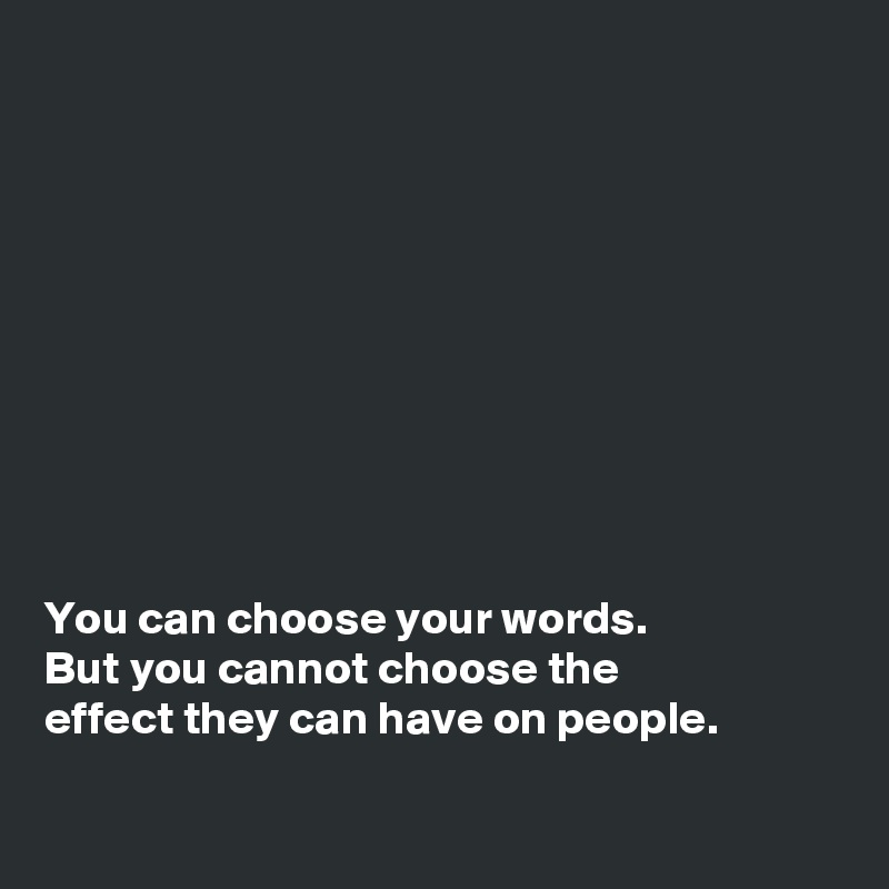 










You can choose your words. 
But you cannot choose the 
effect they can have on people. 

