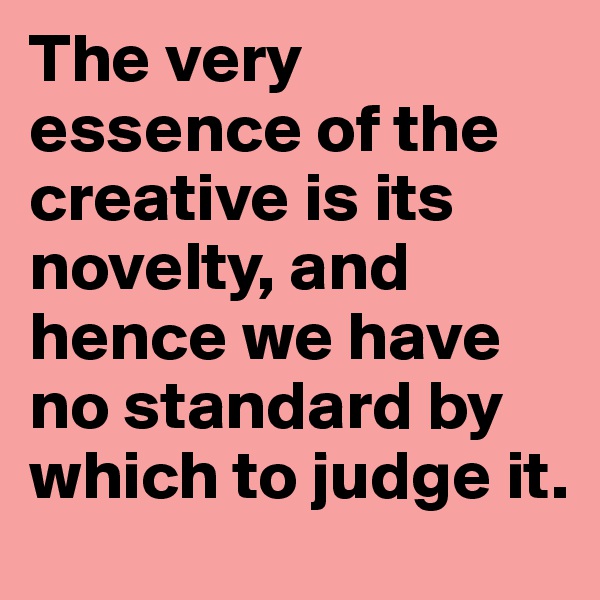 The very essence of the creative is its novelty, and hence we have no standard by which to judge it.