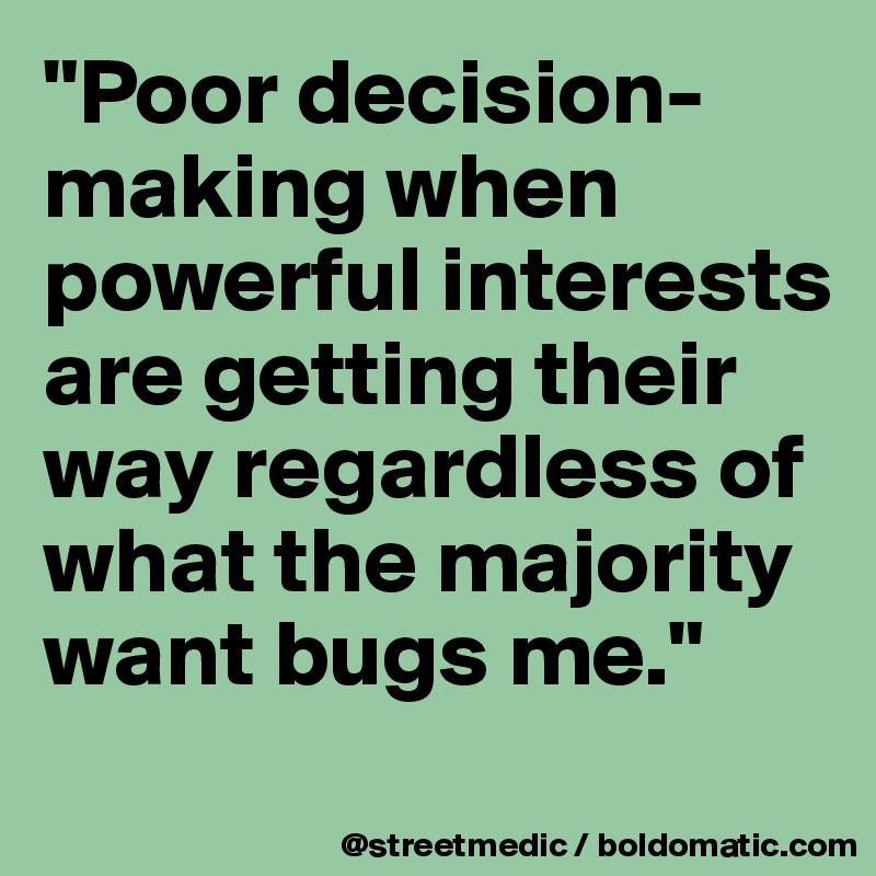 "Poor decision-making when powerful interests are getting their way regardless of what the majority want bugs me."

