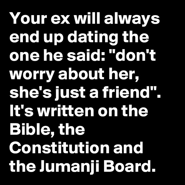 Your ex will always end up dating the one he said: "don't worry about her, she's just a friend". It's written on the Bible, the Constitution and the Jumanji Board. 