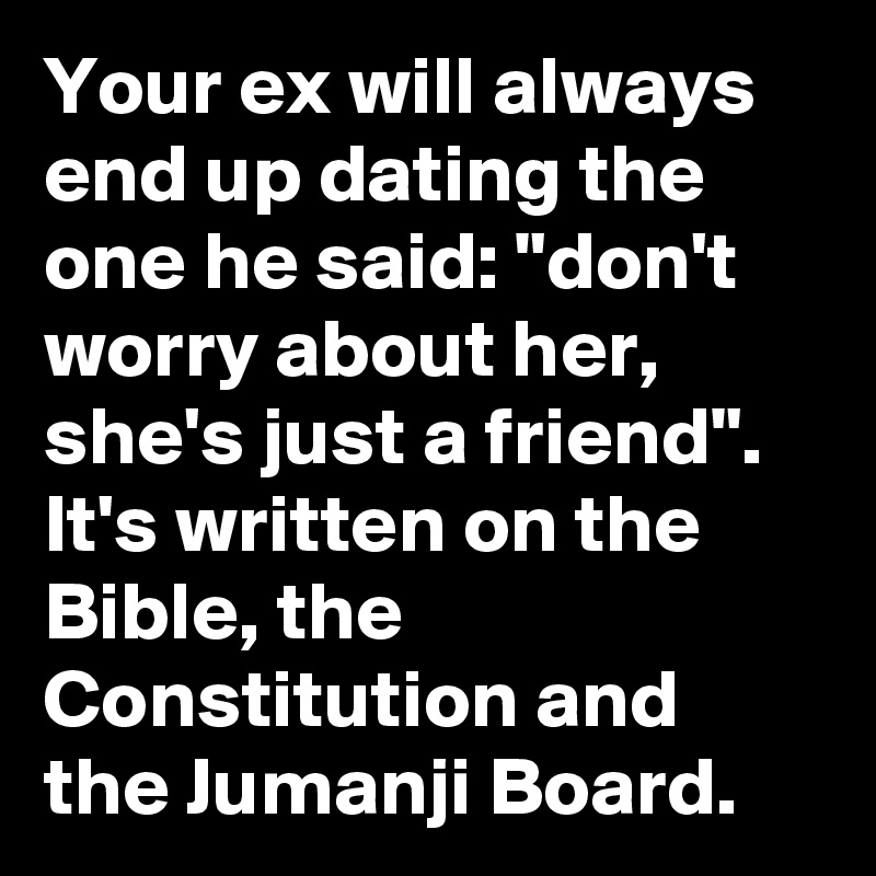 Your ex will always end up dating the one he said: "don't worry about her, she's just a friend". It's written on the Bible, the Constitution and the Jumanji Board. 