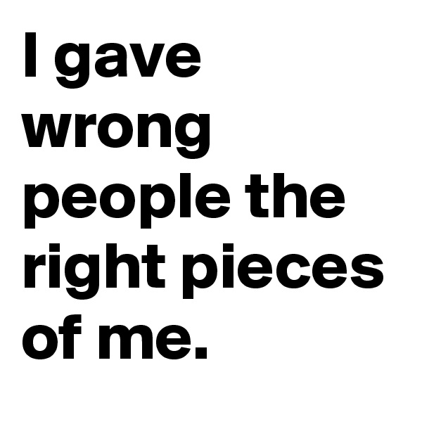 I gave wrong people the right pieces of me.