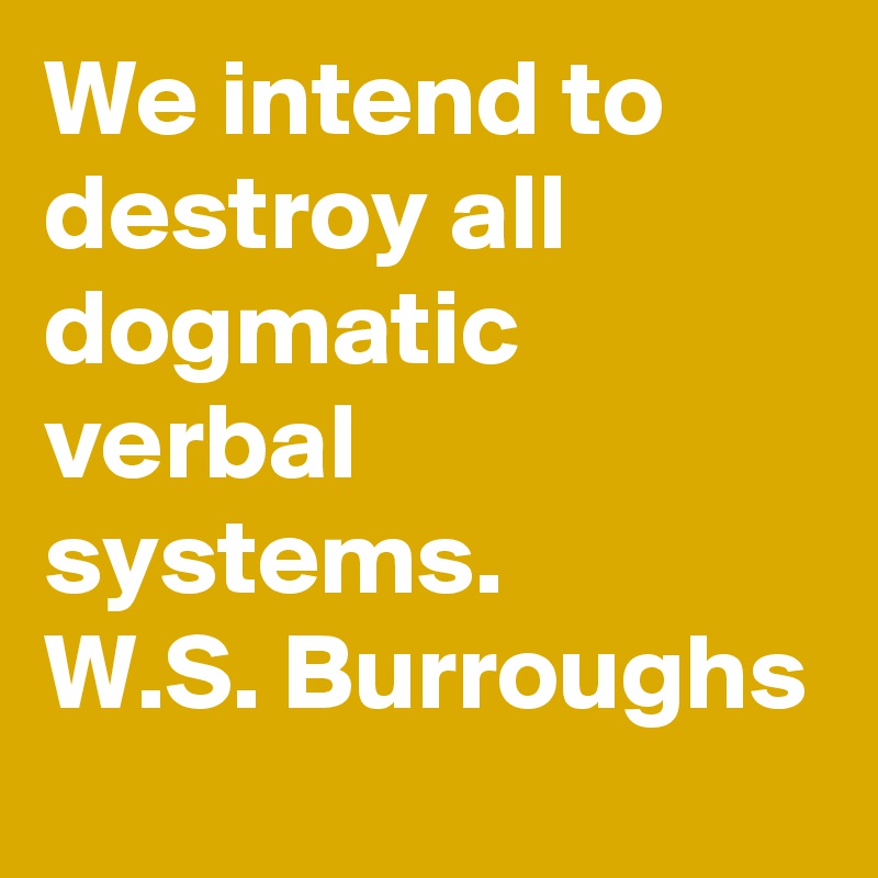We intend to destroy all dogmatic verbal systems.
W.S. Burroughs