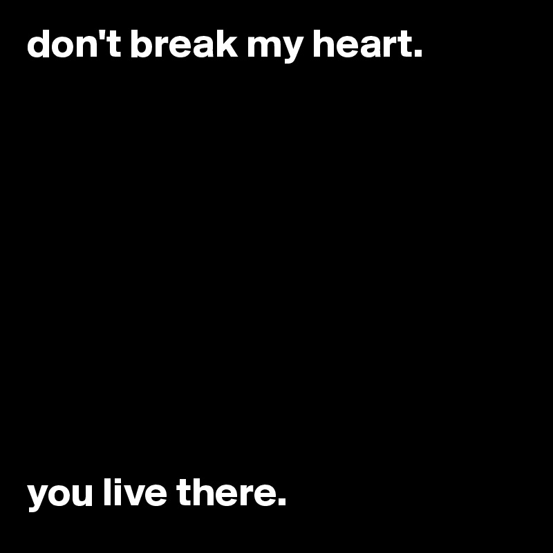 don't break my heart. 










you live there. 