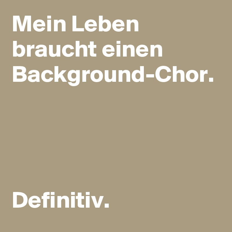 Mein Leben braucht einen Background-Chor. 



Definitiv.