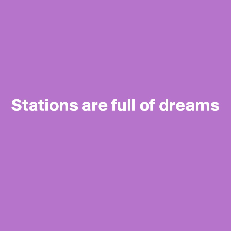 




Stations are full of dreams




